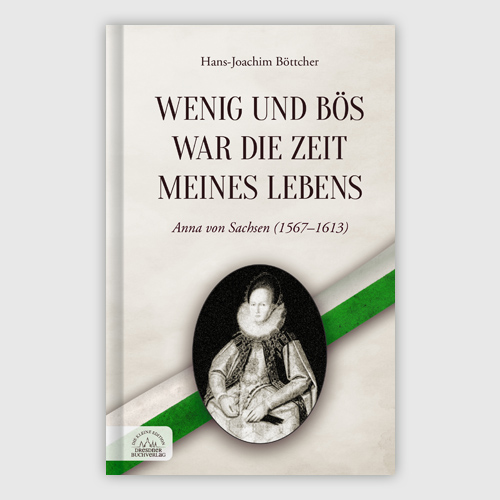 Cover Hans-Joachim Böttcher: Wenig und bös war die Zeit meines Lebens – Anna von Sachsen (1567 - 1613)